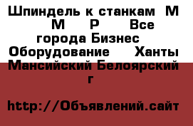 Шпиндель к станкам 6М12, 6М82, 6Р11. - Все города Бизнес » Оборудование   . Ханты-Мансийский,Белоярский г.